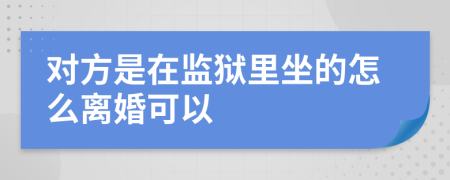 对方是在监狱里坐的怎么离婚可以