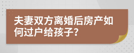 夫妻双方离婚后房产如何过户给孩子？