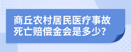 商丘农村居民医疗事故死亡赔偿金会是多少？