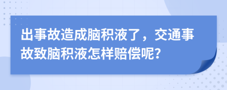 出事故造成脑积液了，交通事故致脑积液怎样赔偿呢？