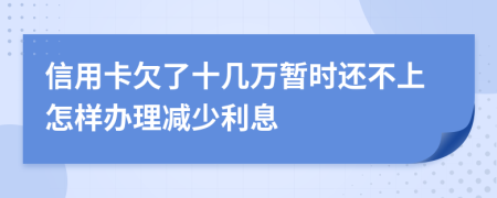 信用卡欠了十几万暂时还不上怎样办理减少利息