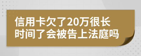 信用卡欠了20万很长时间了会被告上法庭吗