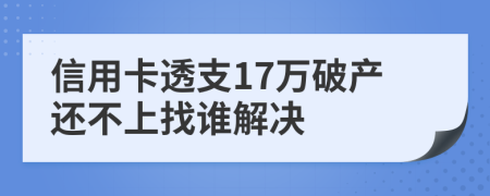 信用卡透支17万破产还不上找谁解决