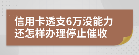 信用卡透支6万没能力还怎样办理停止催收