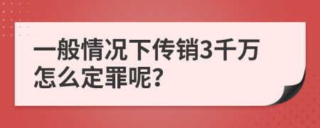 一般情况下传销3千万怎么定罪呢？