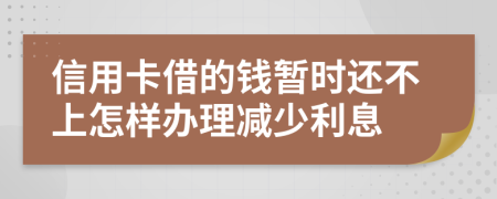 信用卡借的钱暂时还不上怎样办理减少利息