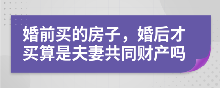 婚前买的房子，婚后才买算是夫妻共同财产吗