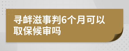 寻衅滋事判6个月可以取保候审吗