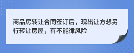 商品房转让合同签订后，现出让方想另行转让房屋，有不能律风险