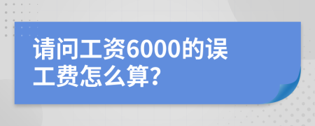 请问工资6000的误工费怎么算？