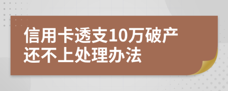 信用卡透支10万破产还不上处理办法