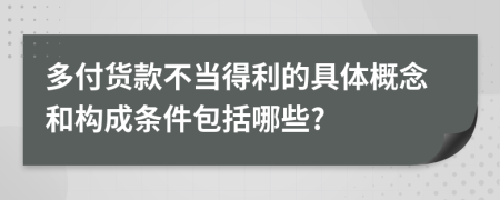 多付货款不当得利的具体概念和构成条件包括哪些?