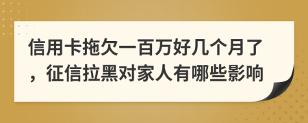 信用卡拖欠一百万好几个月了，征信拉黑对家人有哪些影响