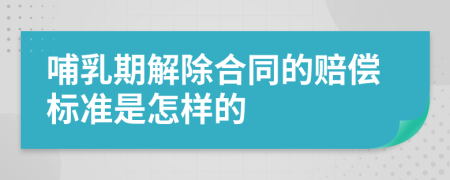 哺乳期解除合同的赔偿标准是怎样的