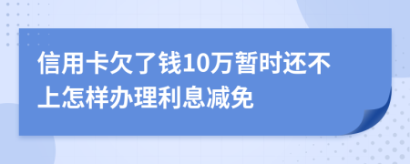 信用卡欠了钱10万暂时还不上怎样办理利息减免