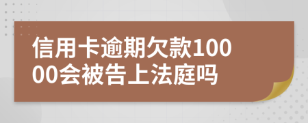 信用卡逾期欠款10000会被告上法庭吗