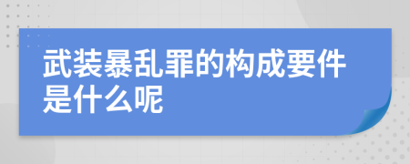 武装暴乱罪的构成要件是什么呢