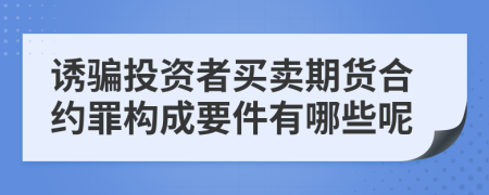 诱骗投资者买卖期货合约罪构成要件有哪些呢