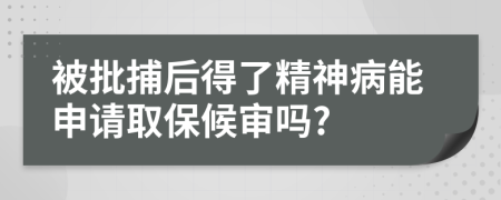 被批捕后得了精神病能申请取保候审吗?