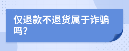 仅退款不退货属于诈骗吗？