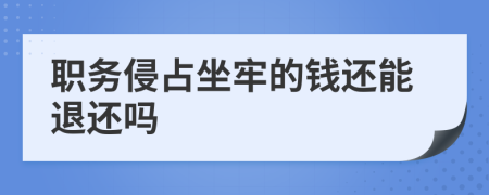 职务侵占坐牢的钱还能退还吗