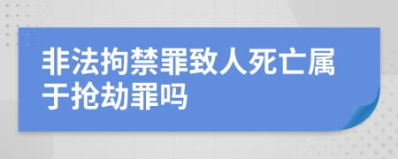 非法拘禁罪致人死亡属于抢劫罪吗