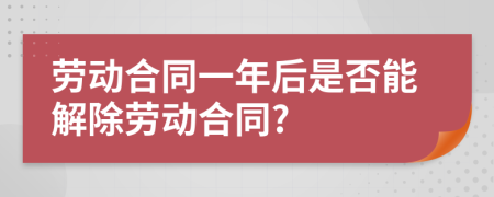 劳动合同一年后是否能解除劳动合同?