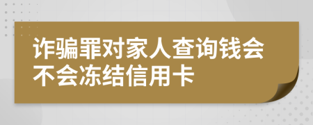 诈骗罪对家人查询钱会不会冻结信用卡