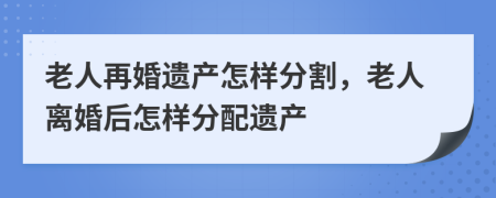 老人再婚遗产怎样分割，老人离婚后怎样分配遗产