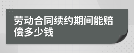 劳动合同续约期间能赔偿多少钱