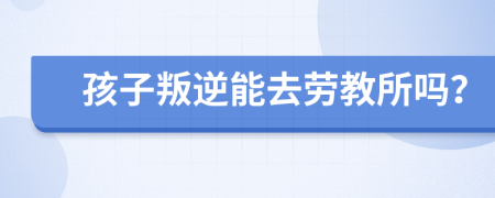 孩子叛逆能去劳教所吗？