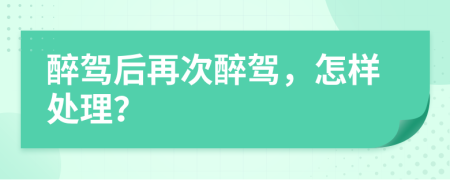 醉驾后再次醉驾，怎样处理？