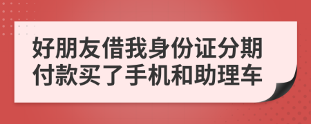 好朋友借我身份证分期付款买了手机和助理车