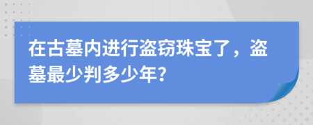 在古墓内进行盗窃珠宝了，盗墓最少判多少年？