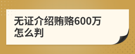无证介绍贿赂600万怎么判