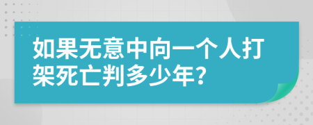 如果无意中向一个人打架死亡判多少年？