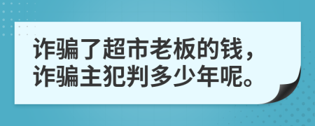 诈骗了超市老板的钱，诈骗主犯判多少年呢。