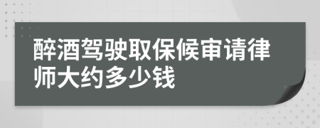 醉酒驾驶取保候审请律师大约多少钱