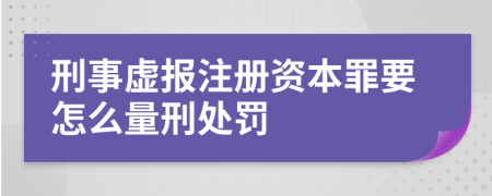 刑事虚报注册资本罪要怎么量刑处罚