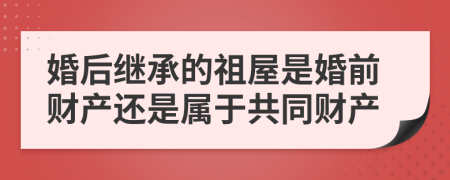 婚后继承的祖屋是婚前财产还是属于共同财产