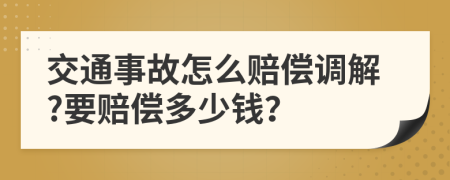 交通事故怎么赔偿调解?要赔偿多少钱？