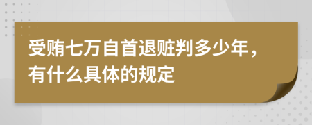 受贿七万自首退赃判多少年，有什么具体的规定