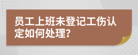 员工上班未登记工伤认定如何处理？