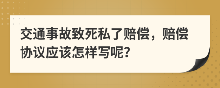 交通事故致死私了赔偿，赔偿协议应该怎样写呢？