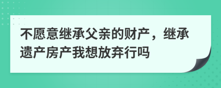 不愿意继承父亲的财产，继承遗产房产我想放弃行吗