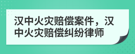 汉中火灾赔偿案件，汉中火灾赔偿纠纷律师