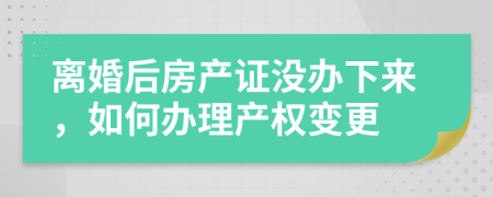 离婚后房产证没办下来，如何办理产权变更