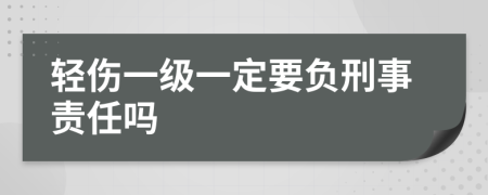 轻伤一级一定要负刑事责任吗