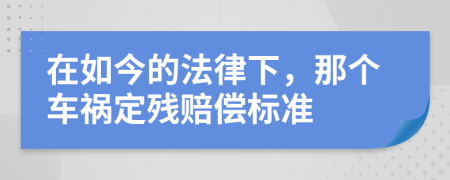 在如今的法律下，那个车祸定残赔偿标准