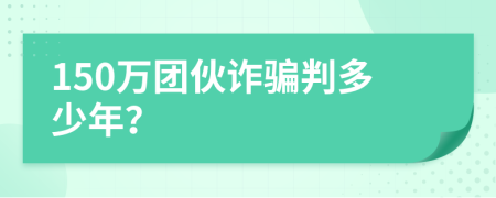 150万团伙诈骗判多少年？